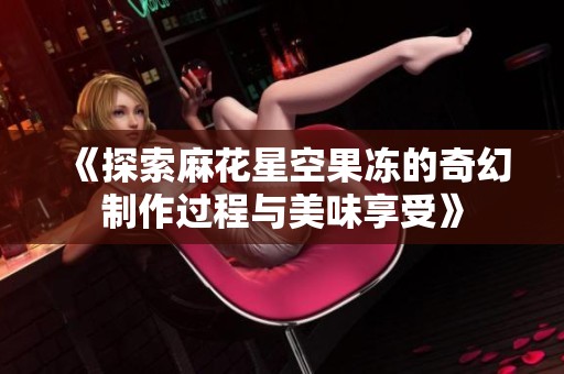 《探索麻花星空果冻的奇幻制作过程与美味享受》
