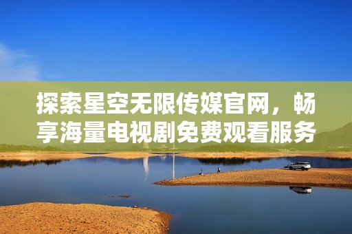 探索星空无限传媒官网，畅享海量电视剧免费观看服务