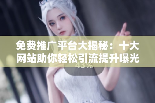 免费推广平台大揭秘：十大网站助你轻松引流提升曝光度