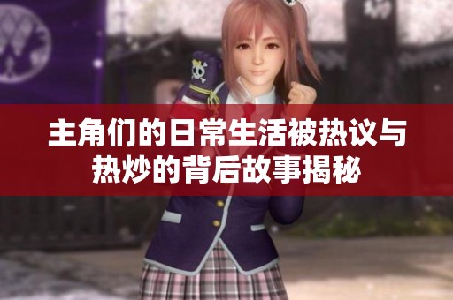 主角们的日常生活被热议与热炒的背后故事揭秘