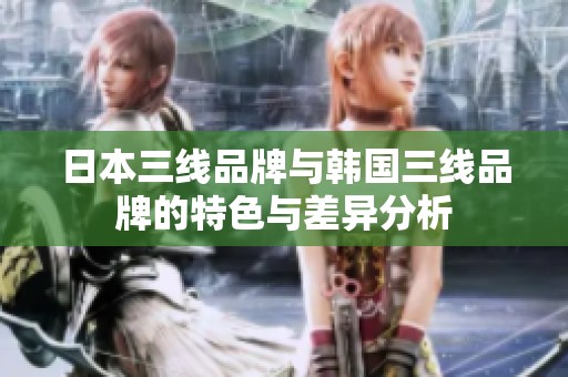 日本三线品牌与韩国三线品牌的特色与差异分析