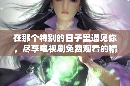在那个特别的日子里遇见你，尽享电视剧免费观看的精彩内容