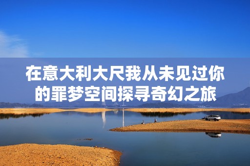 在意大利大尺我从未见过你的罪梦空间探寻奇幻之旅