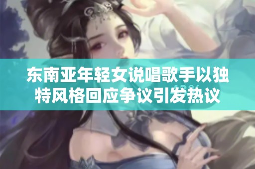 东南亚年轻女说唱歌手以独特风格回应争议引发热议