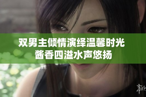 双男主倾情演绎温馨时光 酱香四溢水声悠扬