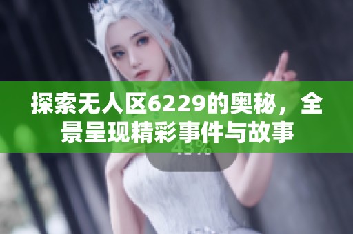 探索无人区6229的奥秘，全景呈现精彩事件与故事