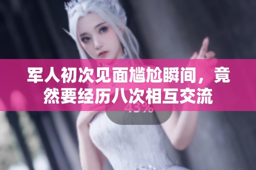 军人初次见面尴尬瞬间，竟然要经历八次相互交流
