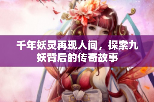 千年妖灵再现人间，探索九妖背后的传奇故事