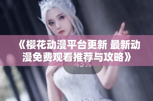 《樱花动漫平台更新 最新动漫免费观看推荐与攻略》