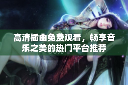 高清插曲免费观看，畅享音乐之美的热门平台推荐