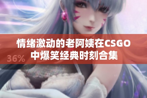 情绪激动的老阿姨在CSGO中爆笑经典时刻合集