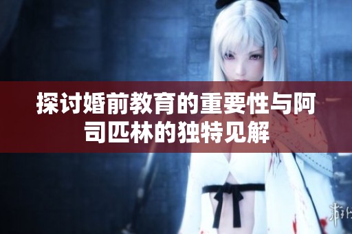 探讨婚前教育的重要性与阿司匹林的独特见解