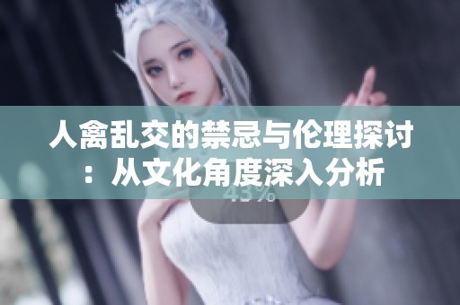 人禽乱交的禁忌与伦理探讨：从文化角度深入分析
