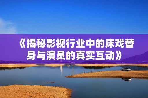 《揭秘影视行业中的床戏替身与演员的真实互动》