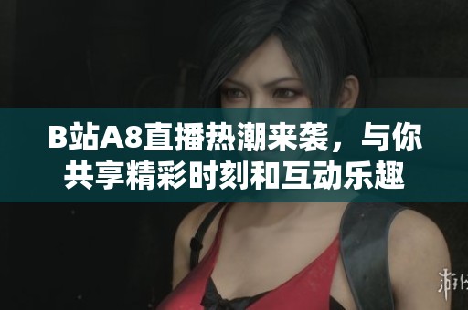 B站A8直播热潮来袭，与你共享精彩时刻和互动乐趣