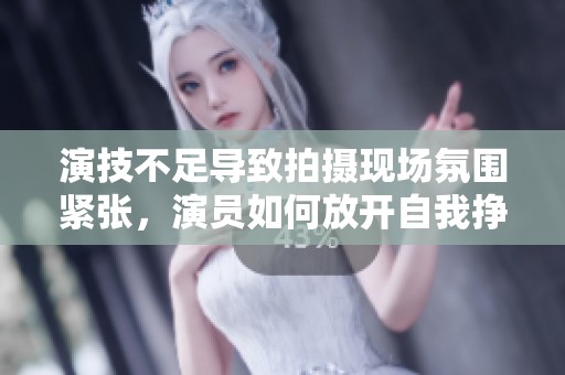 演技不足导致拍摄现场氛围紧张，演员如何放开自我挣脱束缚