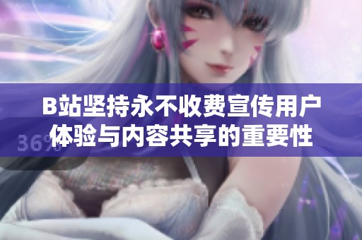 B站坚持永不收费宣传用户体验与内容共享的重要性