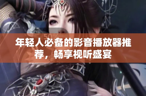 年轻人必备的影音播放器推荐，畅享视听盛宴