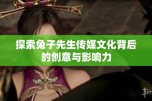 探索兔子先生传媒文化背后的创意与影响力