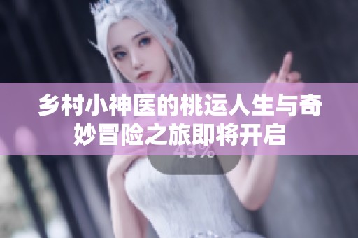 乡村小神医的桃运人生与奇妙冒险之旅即将开启