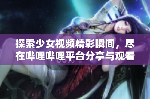 探索少女视频精彩瞬间，尽在哔哩哔哩平台分享与观看