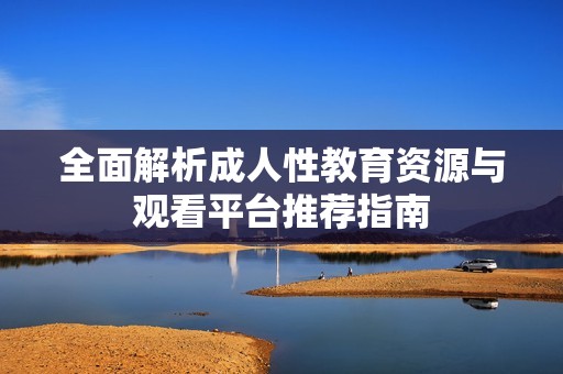 全面解析成人性教育资源与观看平台推荐指南