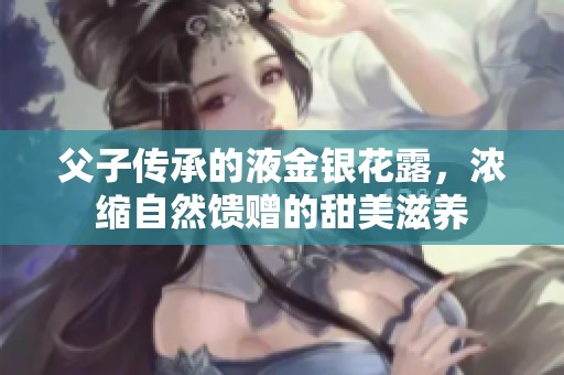 父子传承的液金银花露，浓缩自然馈赠的甜美滋养