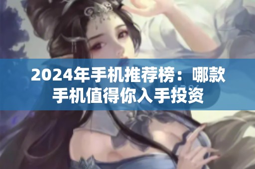 2024年手机推荐榜：哪款手机值得你入手投资