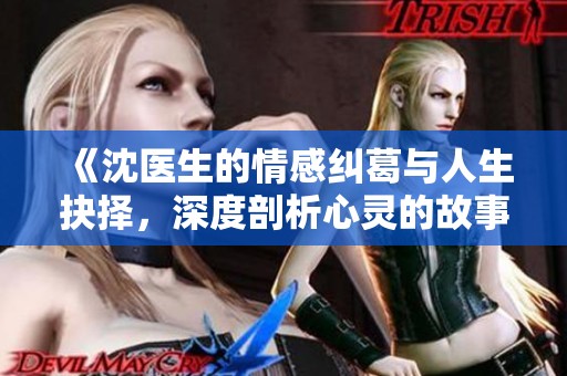 《沈医生的情感纠葛与人生抉择，深度剖析心灵的故事》