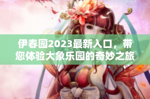 伊春园2023最新入口，带您体验大象乐园的奇妙之旅