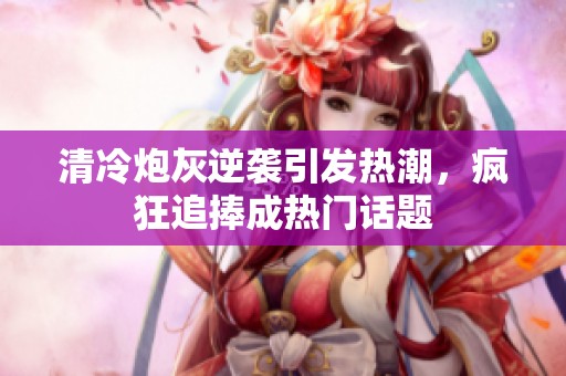 清冷炮灰逆袭引发热潮，疯狂追捧成热门话题