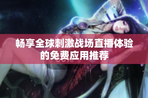 畅享全球刺激战场直播体验的免费应用推荐