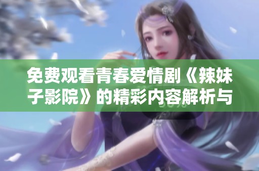 免费观看青春爱情剧《辣妹子影院》的精彩内容解析与推荐