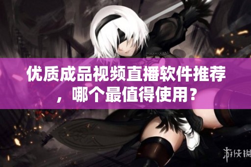 优质成品视频直播软件推荐，哪个最值得使用？