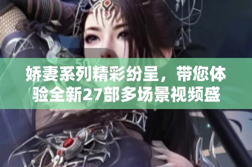 娇妻系列精彩纷呈，带您体验全新27部多场景视频盛宴