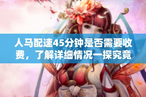 人马配速45分钟是否需要收费，了解详细情况一探究竟