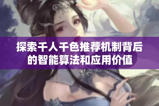探索千人千色推荐机制背后的智能算法和应用价值