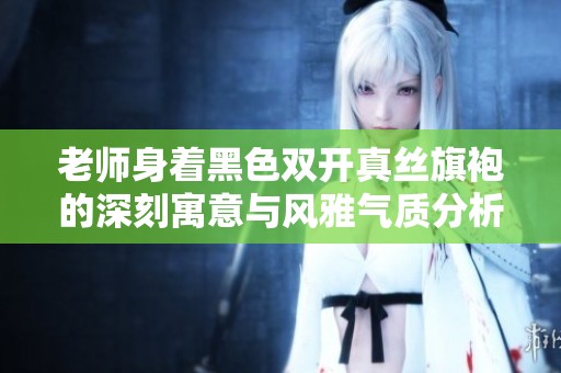 老师身着黑色双开真丝旗袍的深刻寓意与风雅气质分析