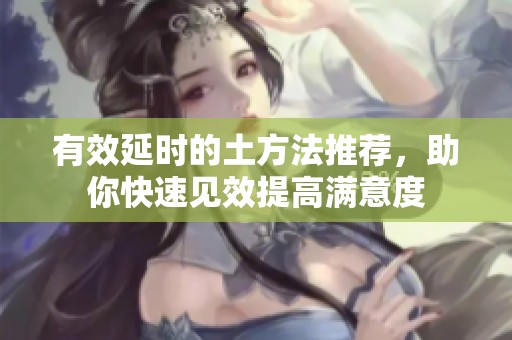 有效延时的土方法推荐，助你快速见效提高满意度