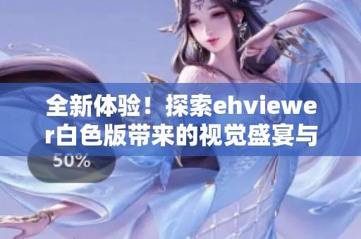 全新体验！探索ehviewer白色版带来的视觉盛宴与功能优势