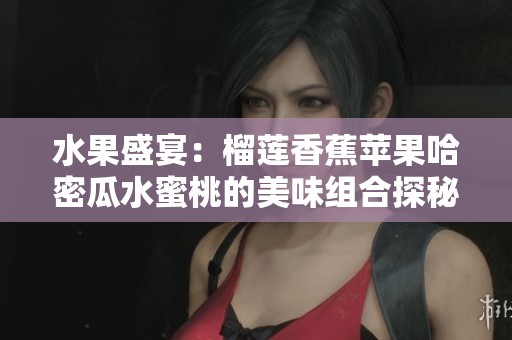 水果盛宴：榴莲香蕉苹果哈密瓜水蜜桃的美味组合探秘