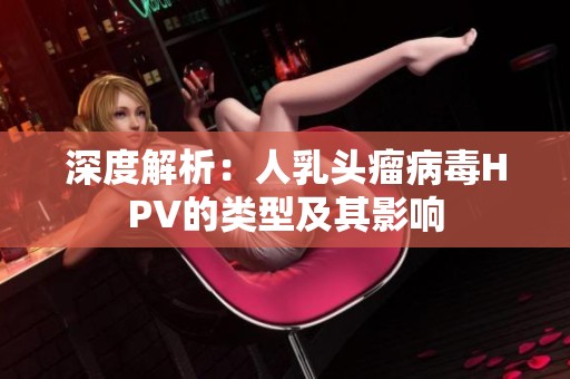 深度解析：人乳头瘤病毒HPV的类型及其影响