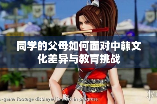 同学的父母如何面对中韩文化差异与教育挑战