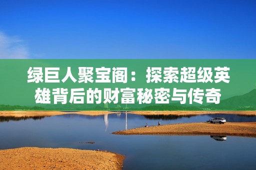 绿巨人聚宝阁：探索超级英雄背后的财富秘密与传奇