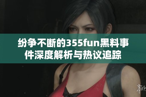 纷争不断的355fun黑料事件深度解析与热议追踪