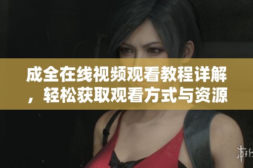 成全在线视频观看教程详解，轻松获取观看方式与资源
