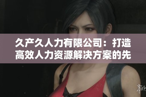 久产久人力有限公司：打造高效人力资源解决方案的先锋企业