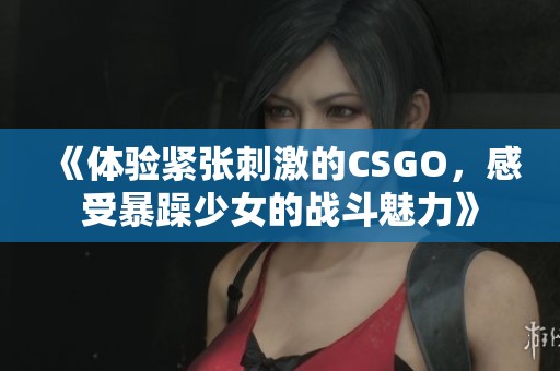 《体验紧张刺激的CSGO，感受暴躁少女的战斗魅力》