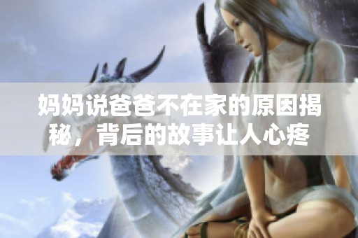 妈妈说爸爸不在家的原因揭秘，背后的故事让人心疼