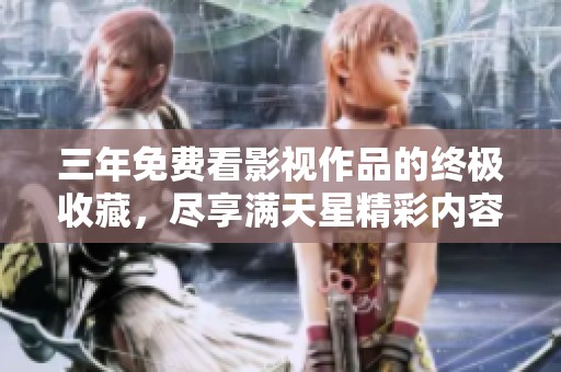 三年免费看影视作品的终极收藏，尽享满天星精彩内容
